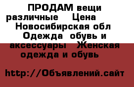  ПРОДАМ вещи различные  › Цена ­ 100 - Новосибирская обл. Одежда, обувь и аксессуары » Женская одежда и обувь   